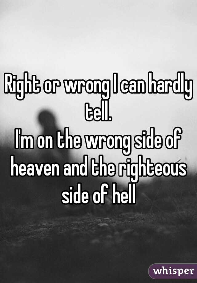 Right or wrong I can hardly tell.
I'm on the wrong side of heaven and the righteous side of hell