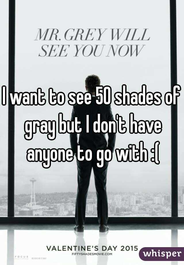 I want to see 50 shades of gray but I don't have anyone to go with :(
