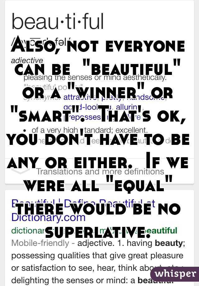 Also, not everyone can be  "beautiful" or a "winner" or "smart".  That's ok, you don't have to be any or either.  If we were all "equal" there would be no superlative. 