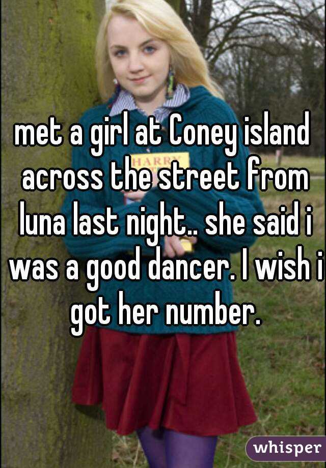 met a girl at Coney island across the street from luna last night.. she said i was a good dancer. I wish i got her number.