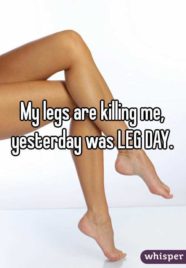 My legs are killing me, yesterday was LEG DAY. 