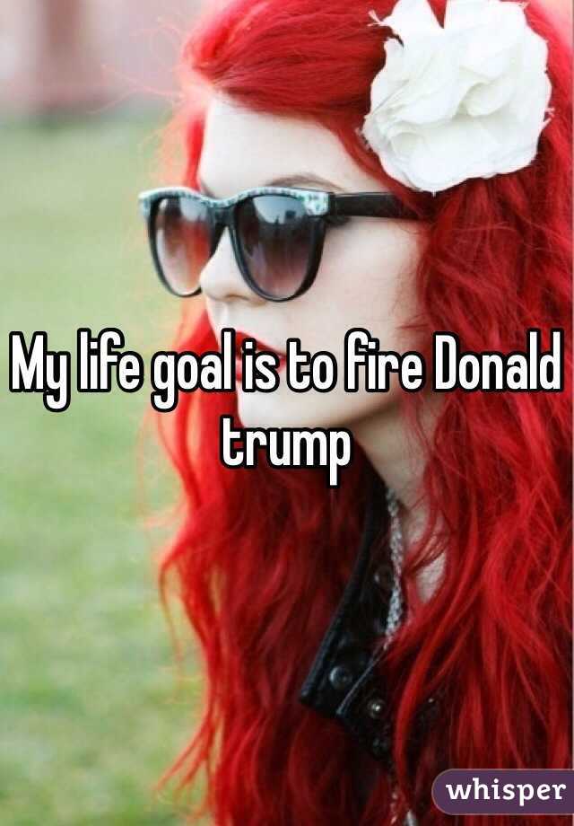 My life goal is to fire Donald trump