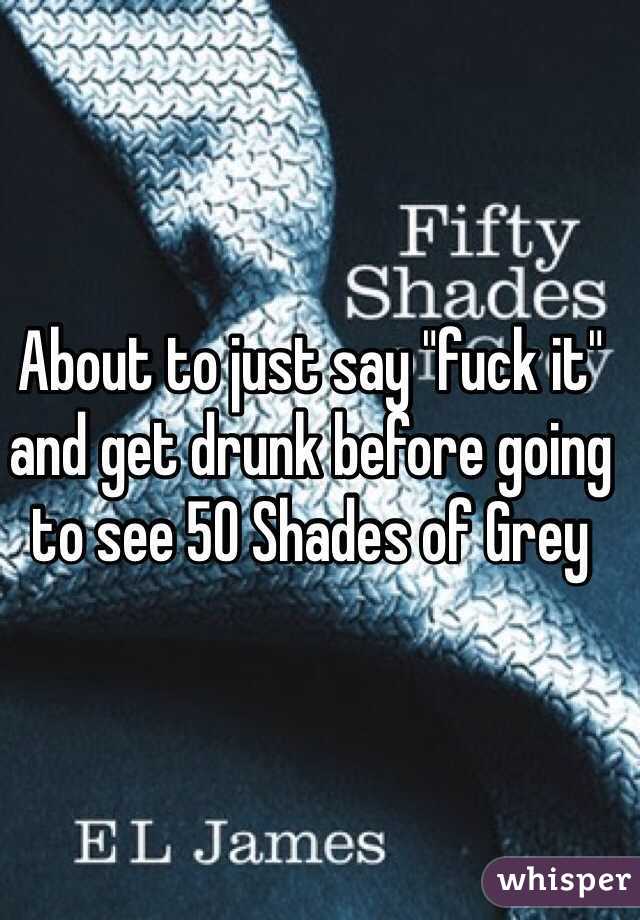 About to just say "fuck it" and get drunk before going to see 50 Shades of Grey