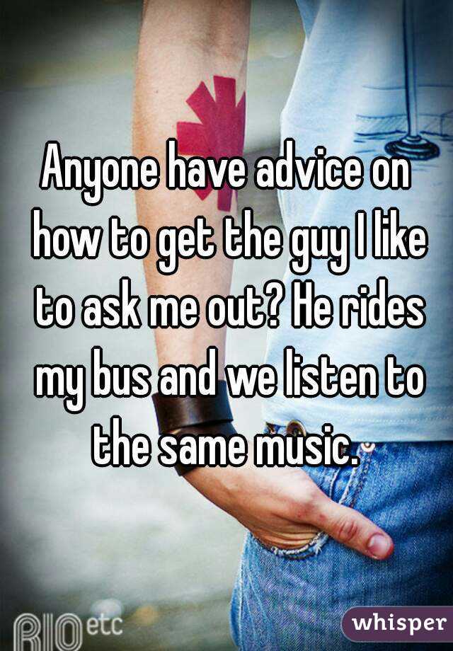 Anyone have advice on how to get the guy I like to ask me out? He rides my bus and we listen to the same music. 