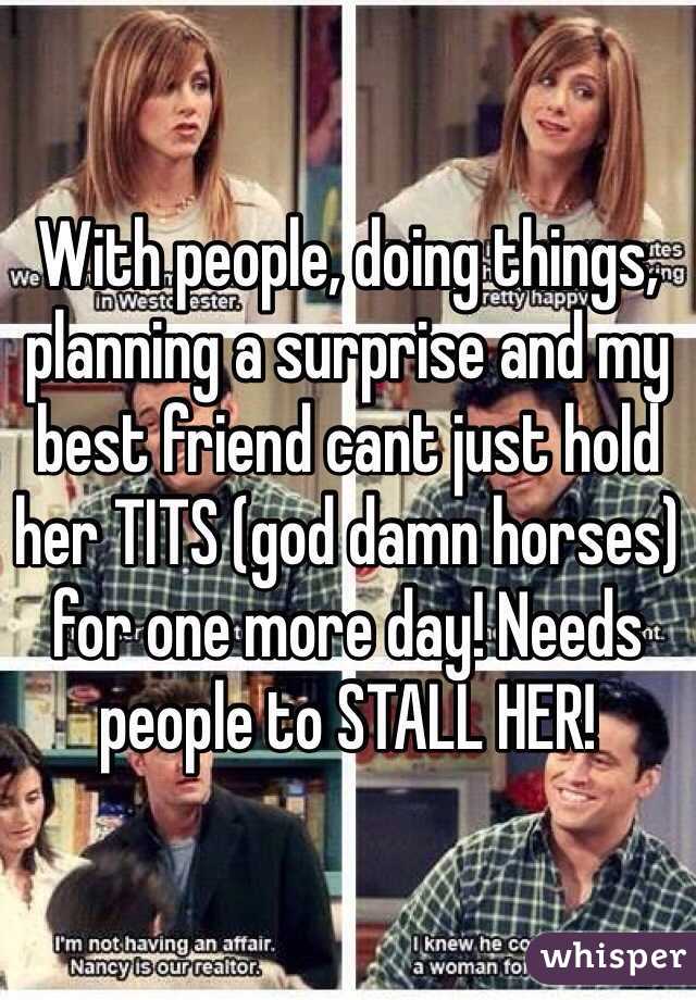 With people, doing things, planning a surprise and my best friend cant just hold her TITS (god damn horses) for one more day! Needs people to STALL HER!