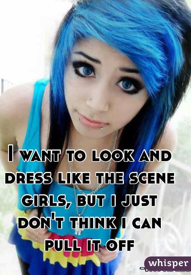  I want to look and dress like the scene girls, but i just don't think i can pull it off