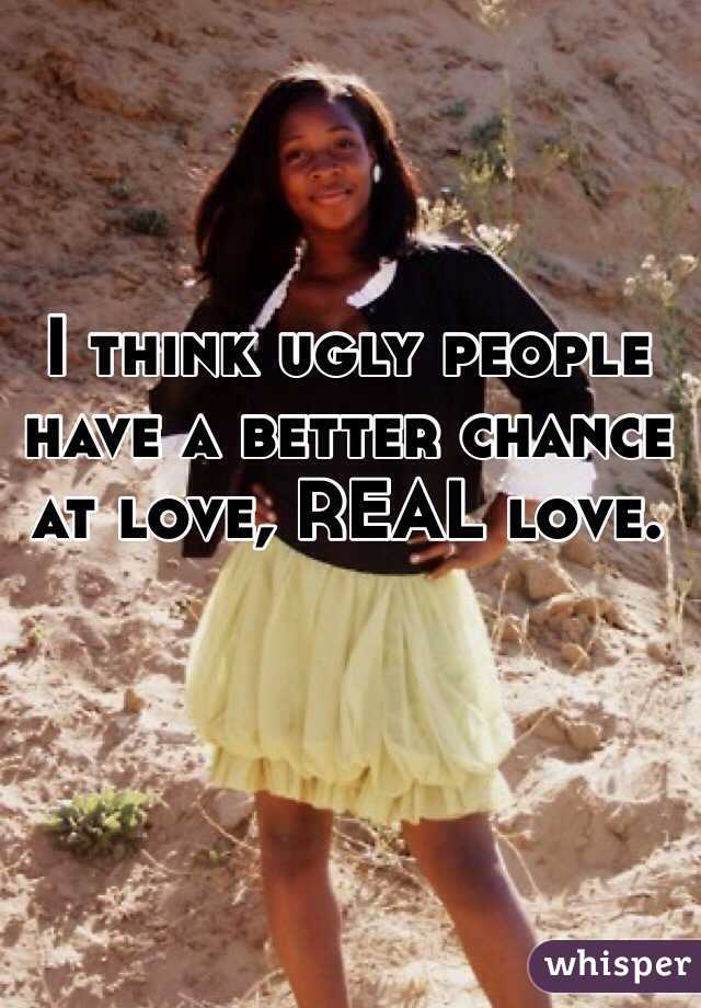 I think ugly people have a better chance at love, REAL love. 