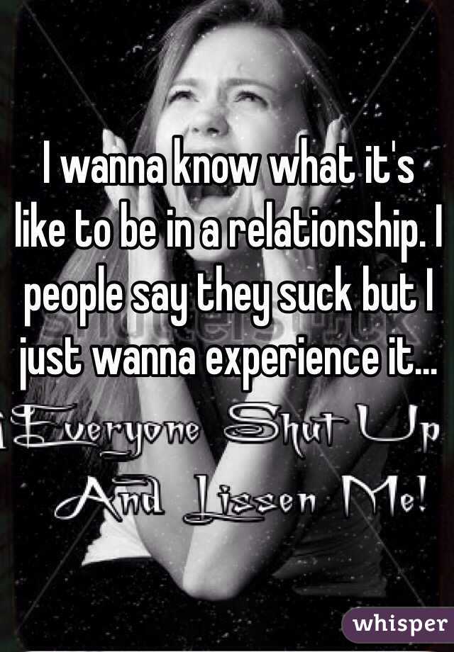 I wanna know what it's like to be in a relationship. I people say they suck but I just wanna experience it...