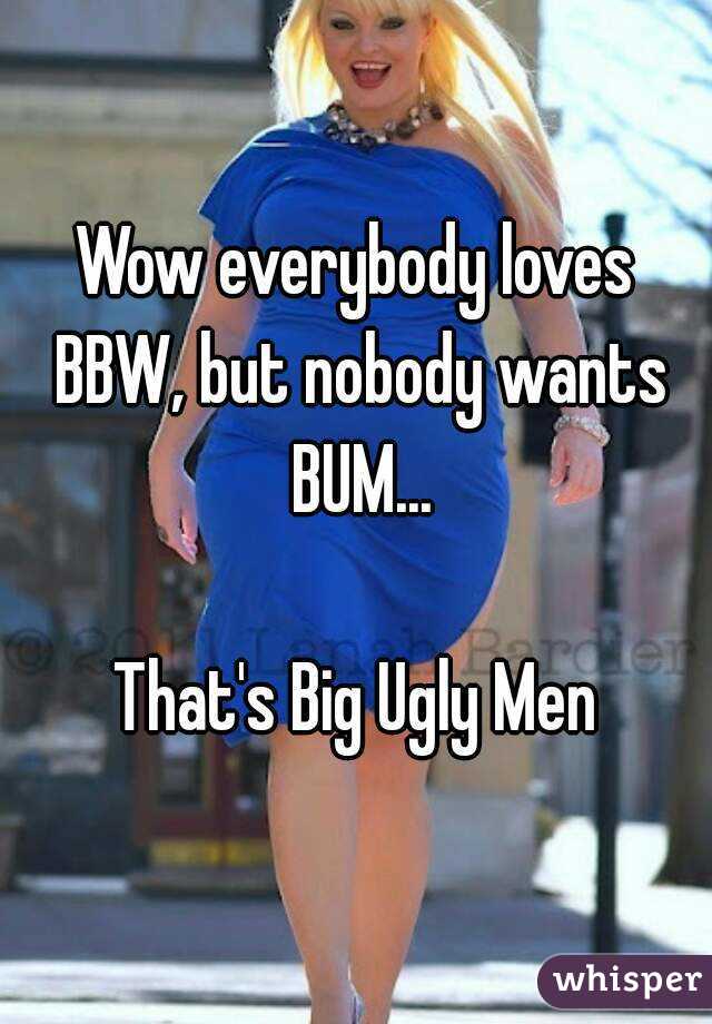 Wow everybody loves BBW, but nobody wants BUM...

That's Big Ugly Men