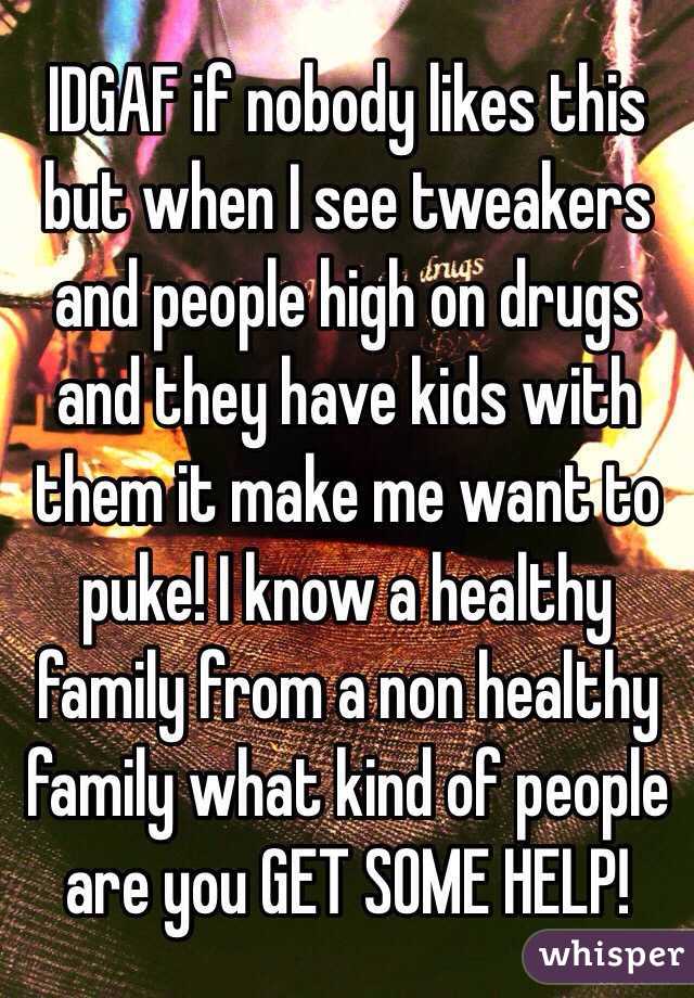 IDGAF if nobody likes this but when I see tweakers and people high on drugs and they have kids with them it make me want to puke! I know a healthy family from a non healthy family what kind of people are you GET SOME HELP! 