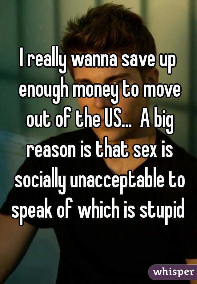 I really wanna save up enough money to move out of the US...  A big reason is that sex is socially unacceptable to speak of which is stupid 