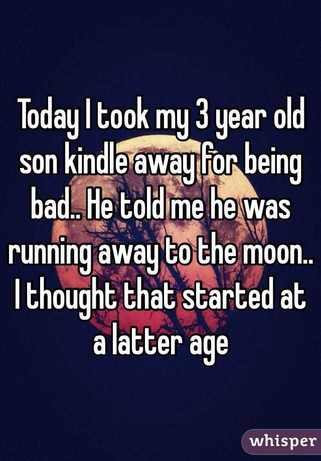 Today I took my 3 year old son kindle away for being bad.. He told me he was running away to the moon.. I thought that started at a latter age