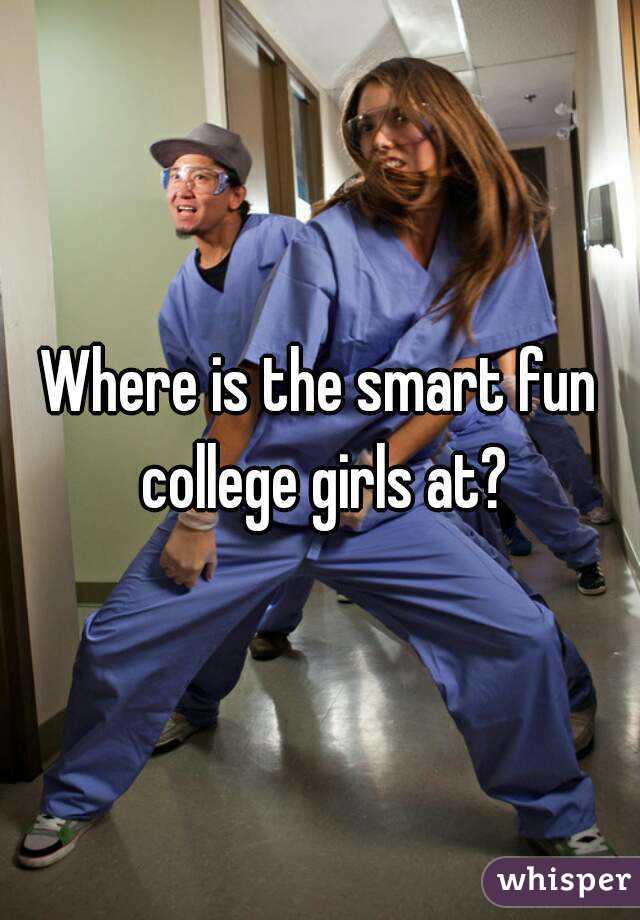 Where is the smart fun college girls at?
