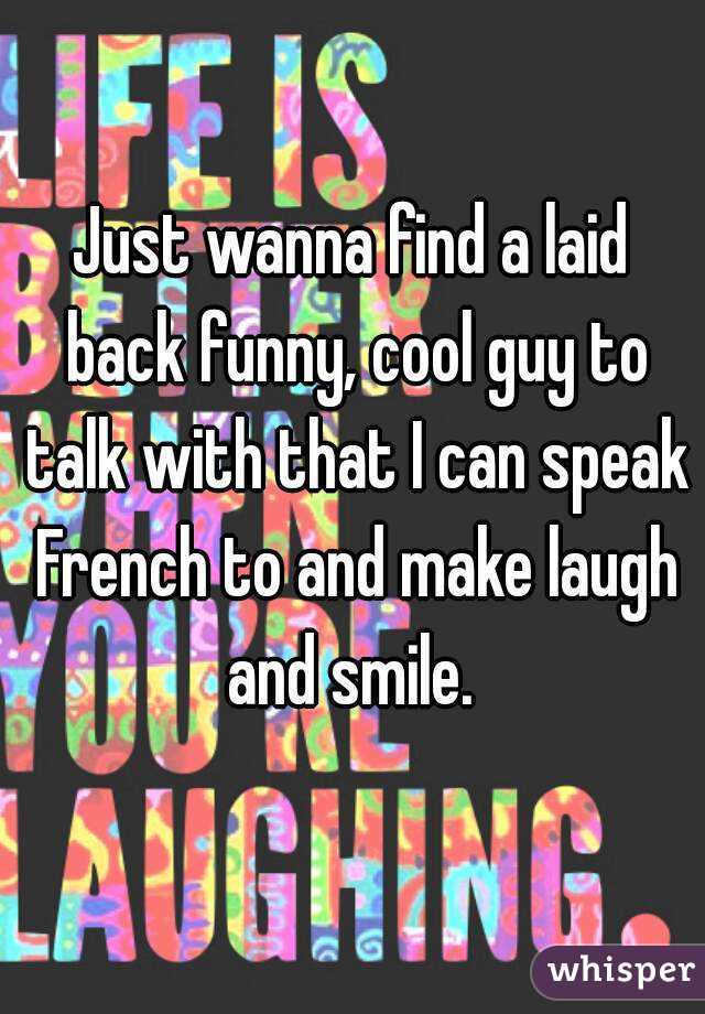 Just wanna find a laid back funny, cool guy to talk with that I can speak French to and make laugh and smile. 