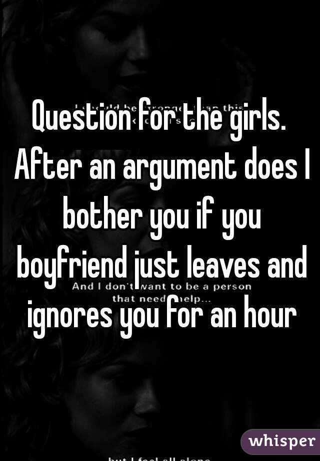 Question for the girls. After an argument does I bother you if you boyfriend just leaves and ignores you for an hour