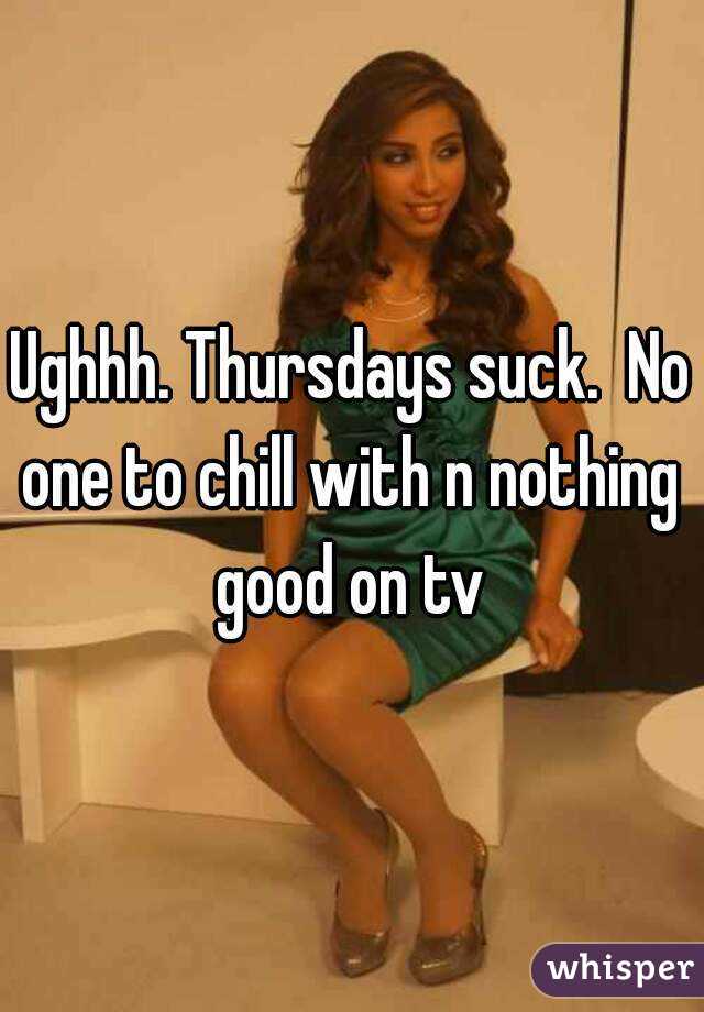 Ughhh. Thursdays suck.  No one to chill with n nothing  good on tv 
