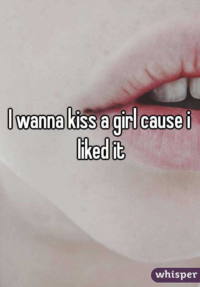 I wanna kiss a girl cause i liked it