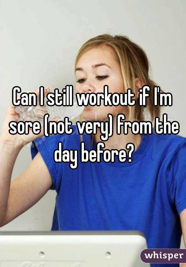 Can I still workout if I'm sore (not very) from the day before?