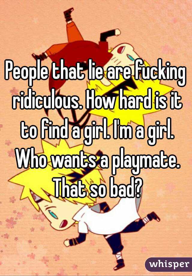 People that lie are fucking ridiculous. How hard is it to find a girl. I'm a girl. Who wants a playmate. That so bad?