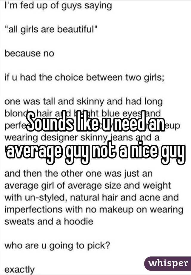 Sounds like u need an average guy not a nice guy