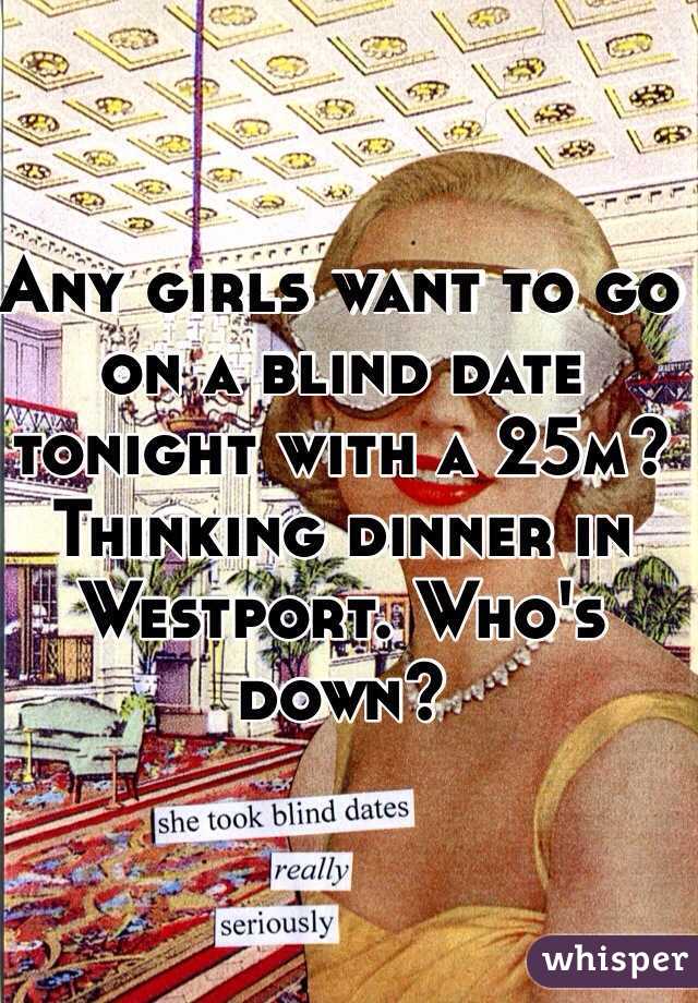 Any girls want to go on a blind date tonight with a 25m? Thinking dinner in Westport. Who's down? 