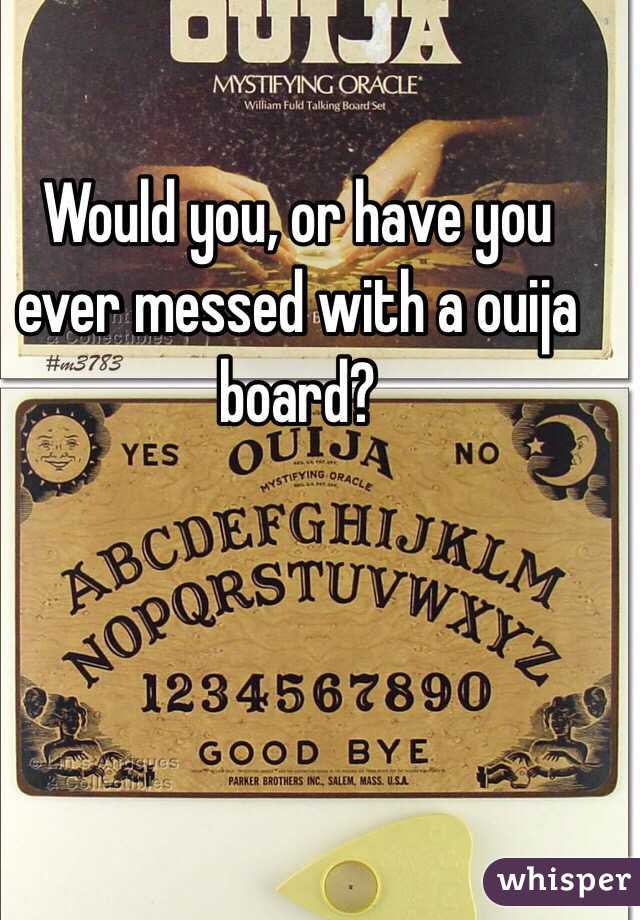 Would you, or have you ever messed with a ouija board?