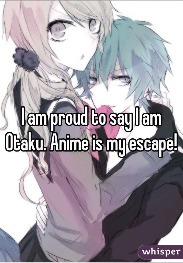 I am proud to say I am Otaku. Anime is my escape! 