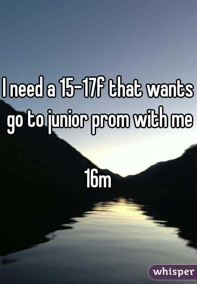 I need a 15-17f that wants go to junior prom with me 
16m