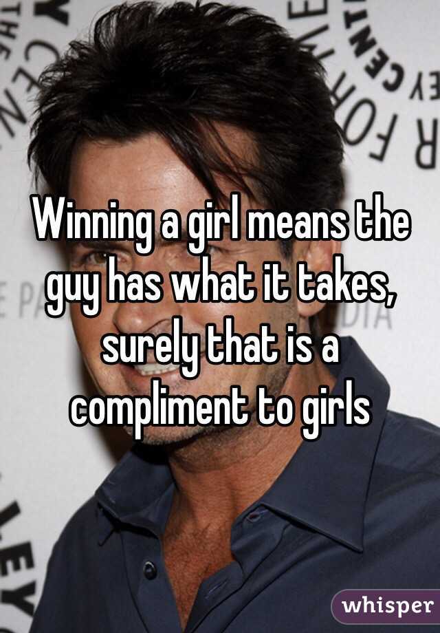 Winning a girl means the guy has what it takes, surely that is a compliment to girls