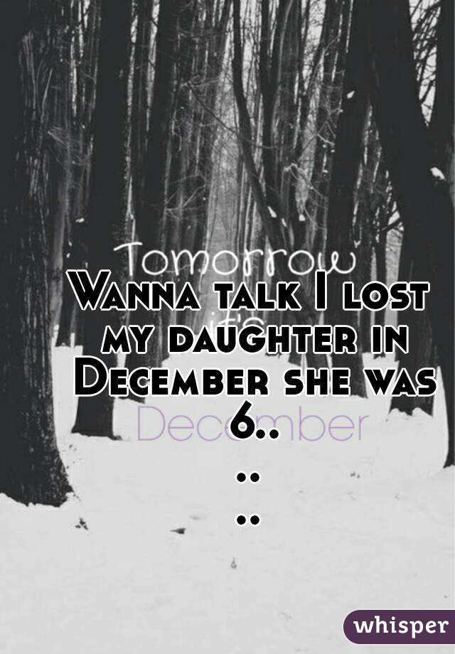 Wanna talk I lost my daughter in December she was 6......