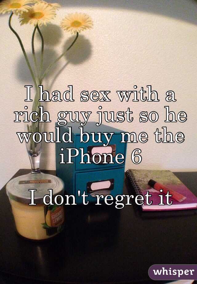 I had sex with a rich guy just so he would buy me the iPhone 6 

I don't regret it 