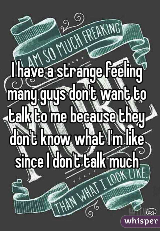 I have a strange feeling many guys don't want to talk to me because they don't know what I'm like since I don't talk much 
