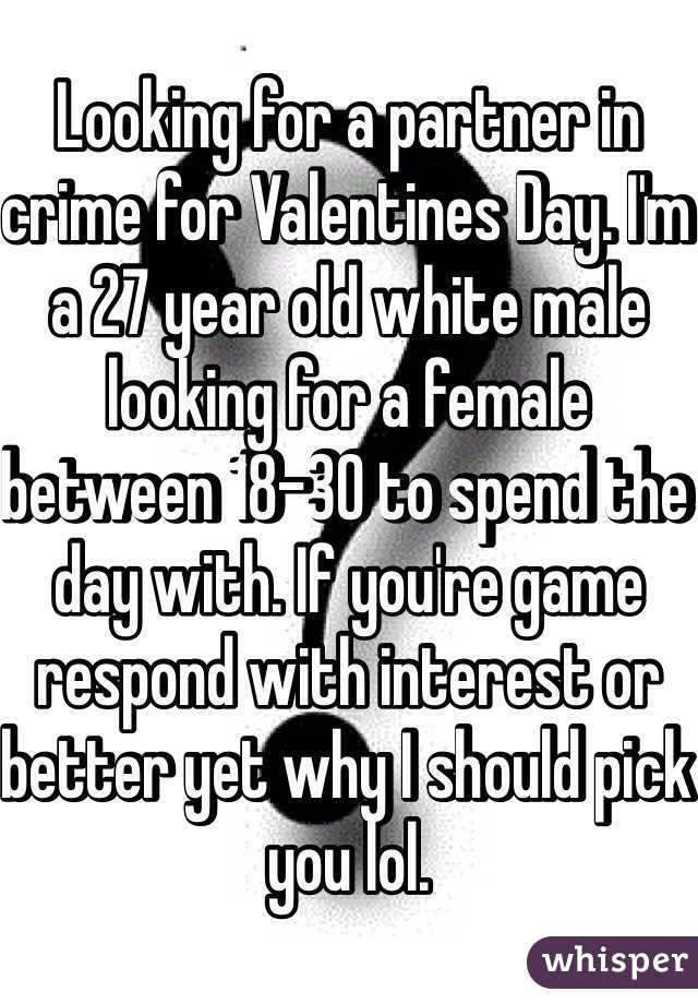 Looking for a partner in crime for Valentines Day. I'm a 27 year old white male looking for a female between 18-30 to spend the day with. If you're game respond with interest or better yet why I should pick you lol. 