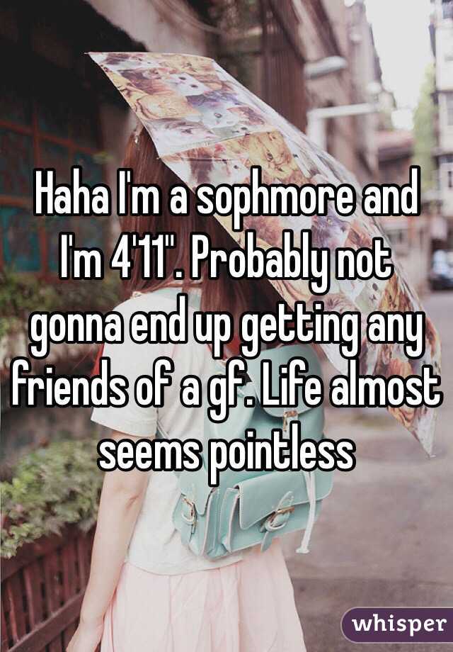Haha I'm a sophmore and I'm 4'11". Probably not gonna end up getting any friends of a gf. Life almost seems pointless