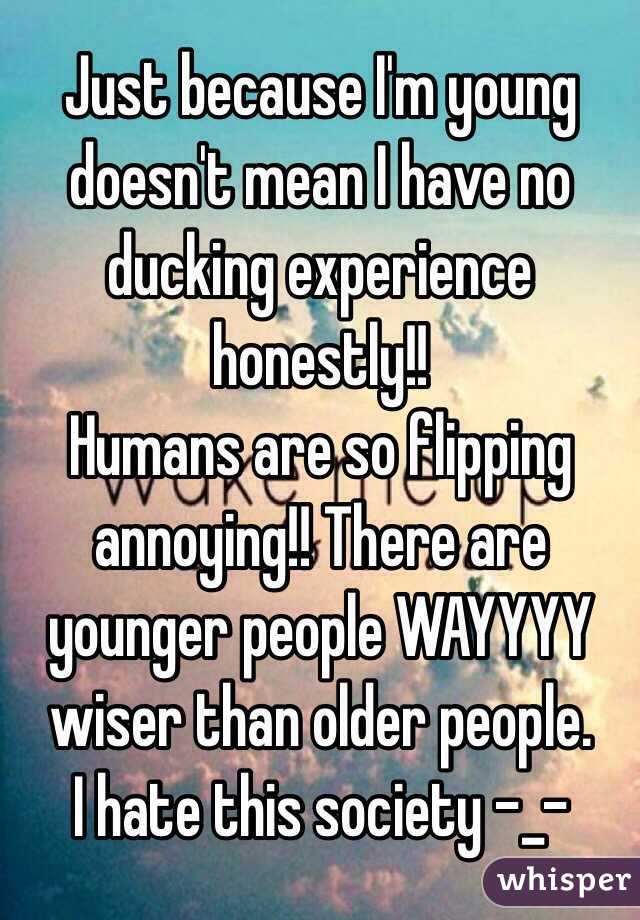 Just because I'm young doesn't mean I have no ducking experience honestly!! 
Humans are so flipping annoying!! There are younger people WAYYYY wiser than older people.
I hate this society -_-