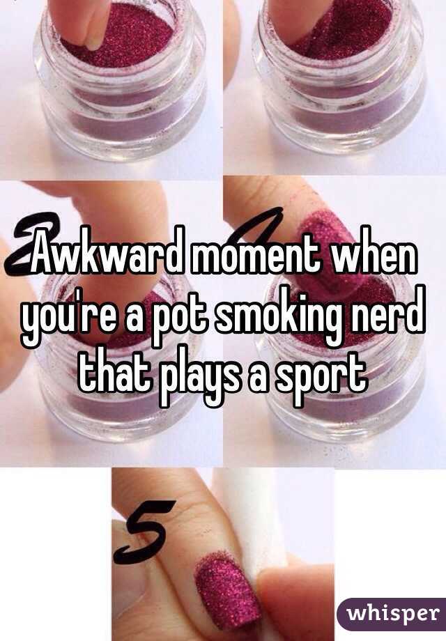 Awkward moment when you're a pot smoking nerd that plays a sport 