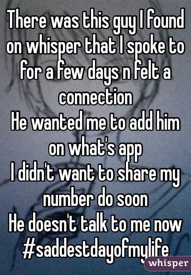 There was this guy I found on whisper that I spoke to for a few days n felt a connection 
He wanted me to add him on what's app
I didn't want to share my number do soon 
He doesn't talk to me now #saddestdayofmylife