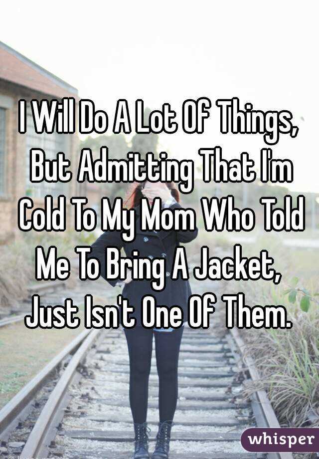 I Will Do A Lot Of Things, But Admitting That I'm Cold To My Mom Who Told Me To Bring A Jacket,  Just Isn't One Of Them. 