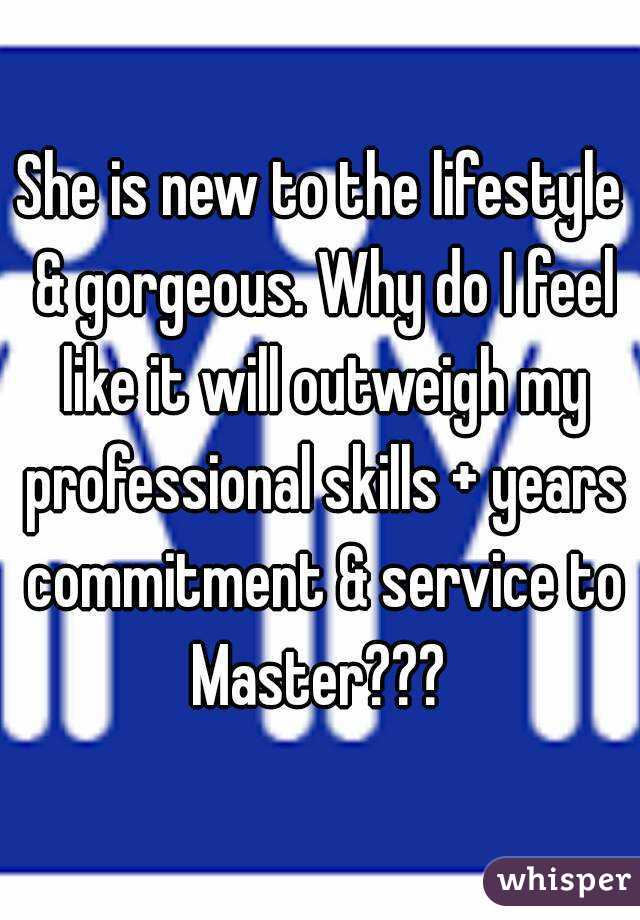 She is new to the lifestyle & gorgeous. Why do I feel like it will outweigh my professional skills + years commitment & service to
Master???