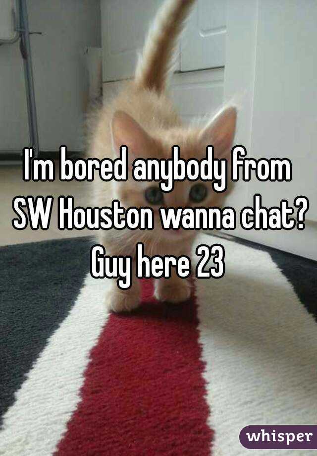 I'm bored anybody from SW Houston wanna chat?
Guy here 23