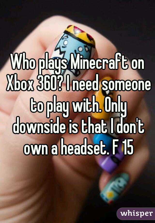 Who plays Minecraft on Xbox 360? I need someone to play with. Only downside is that I don't own a headset. F 15
