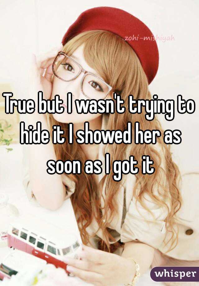 True but I wasn't trying to hide it I showed her as soon as I got it