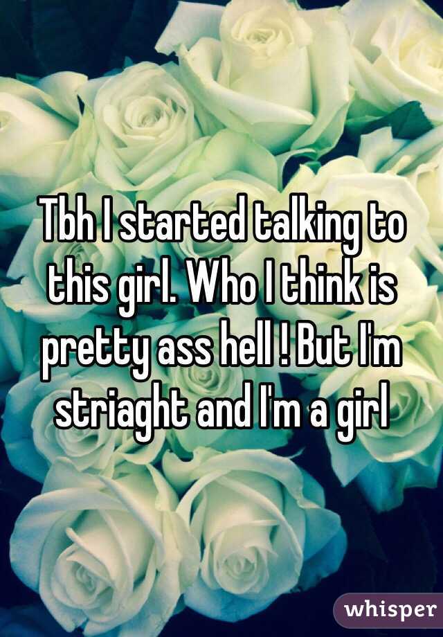 Tbh I started talking to this girl. Who I think is pretty ass hell ! But I'm striaght and I'm a girl 