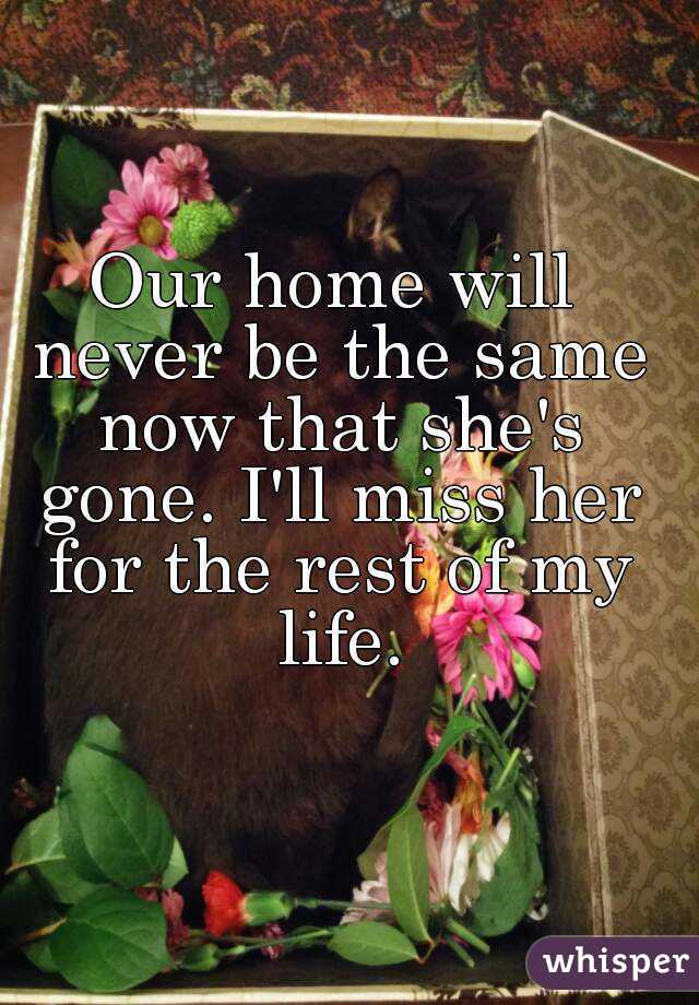 Our home will never be the same now that she's gone. I'll miss her for the rest of my life.