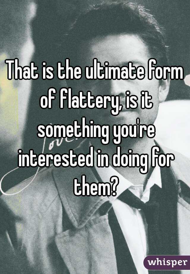 That is the ultimate form of flattery, is it something you're interested in doing for them?