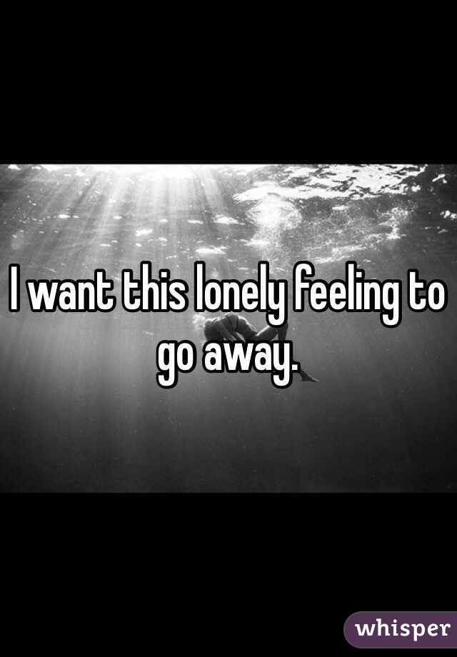I want this lonely feeling to go away. 