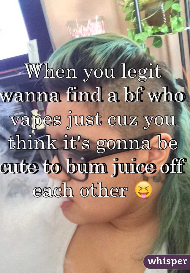 When you legit wanna find a bf who vapes just cuz you think it's gonna be cute to bum juice off each other 😝