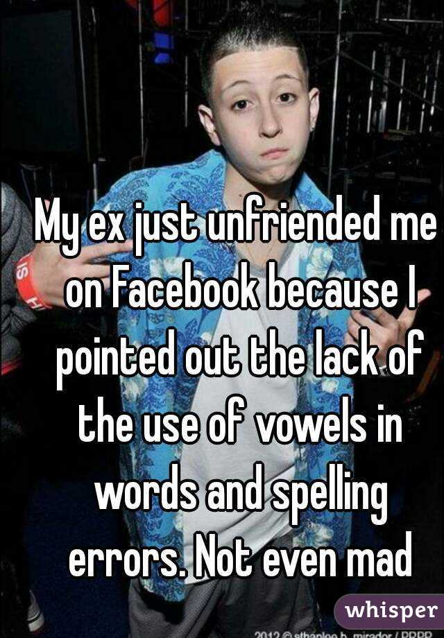 My ex just unfriended me on Facebook because I pointed out the lack of the use of vowels in words and spelling errors. Not even mad