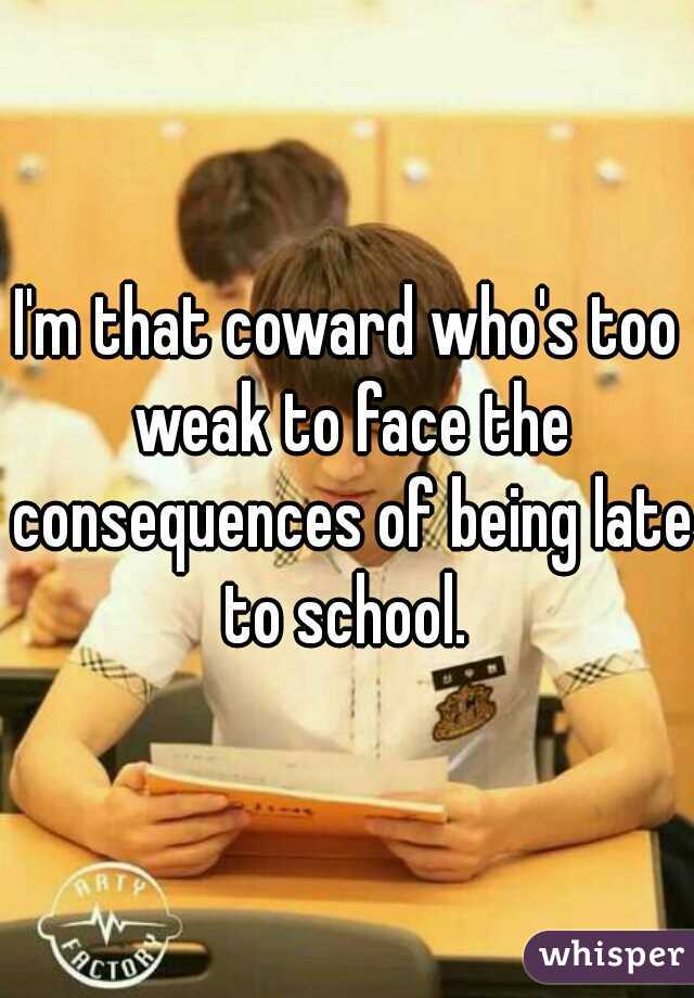 I'm that coward who's too weak to face the consequences of being late to school. 