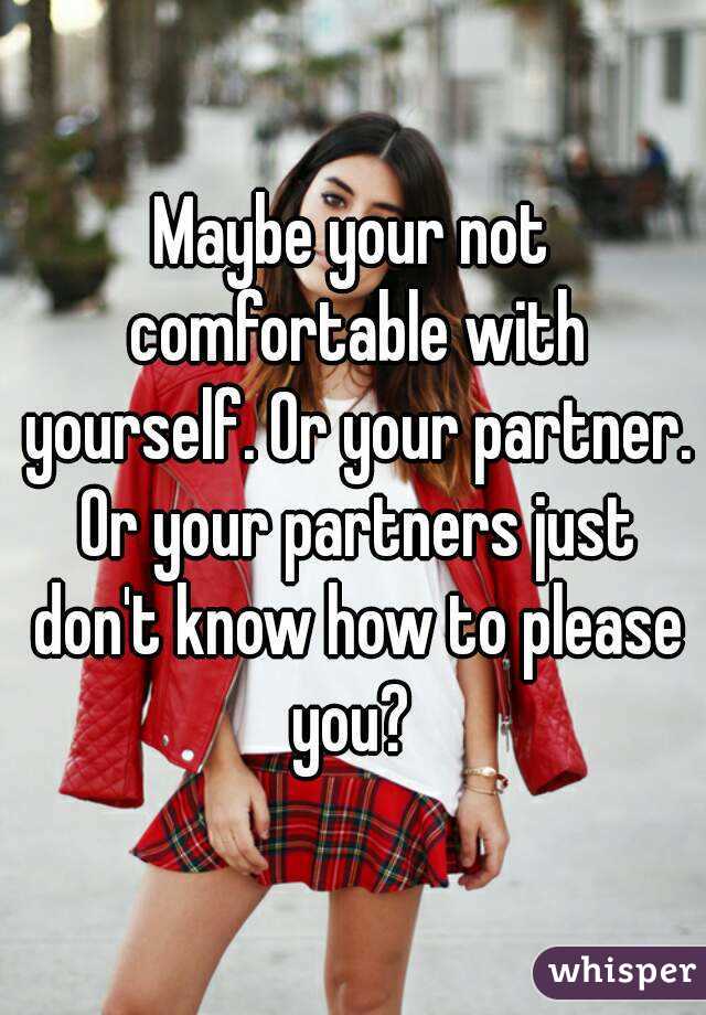 Maybe your not comfortable with yourself. Or your partner. Or your partners just don't know how to please you? 